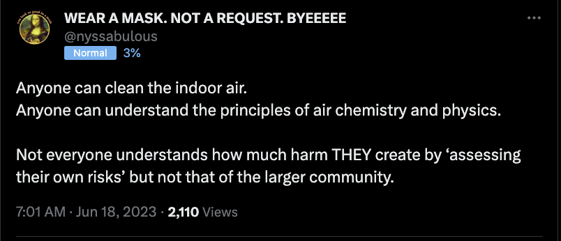 Tweet from @nyssabulous, white text on black background reads:

"Anyone can clean the indoor air. 
Anyone can understand the principles of air chemistry and physics. 

Not everyone understands how much harm THEY create by ‘assessing their own risks’ but not that of the larger community.

7:01 AM · Jun 18, 2023