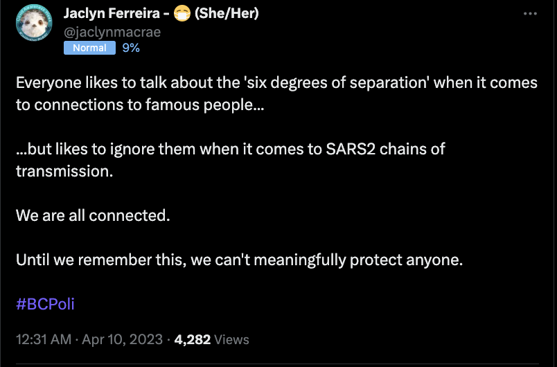 Tweet from @jaclynmacrae, white text on black background reads:

Everyone likes to talk about the 'six degrees of separation' when it comes to connections to famous people...

...but likes to ignore them when it comes to SARS2 chains of transmission.

We are all connected.

Until we remember this, we can't meaningfully protect anyone.

#BCPoli

12:31 AM · Apr 10, 2023